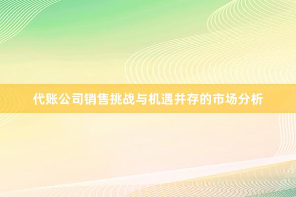 代账公司销售挑战与机遇并存的市场分析